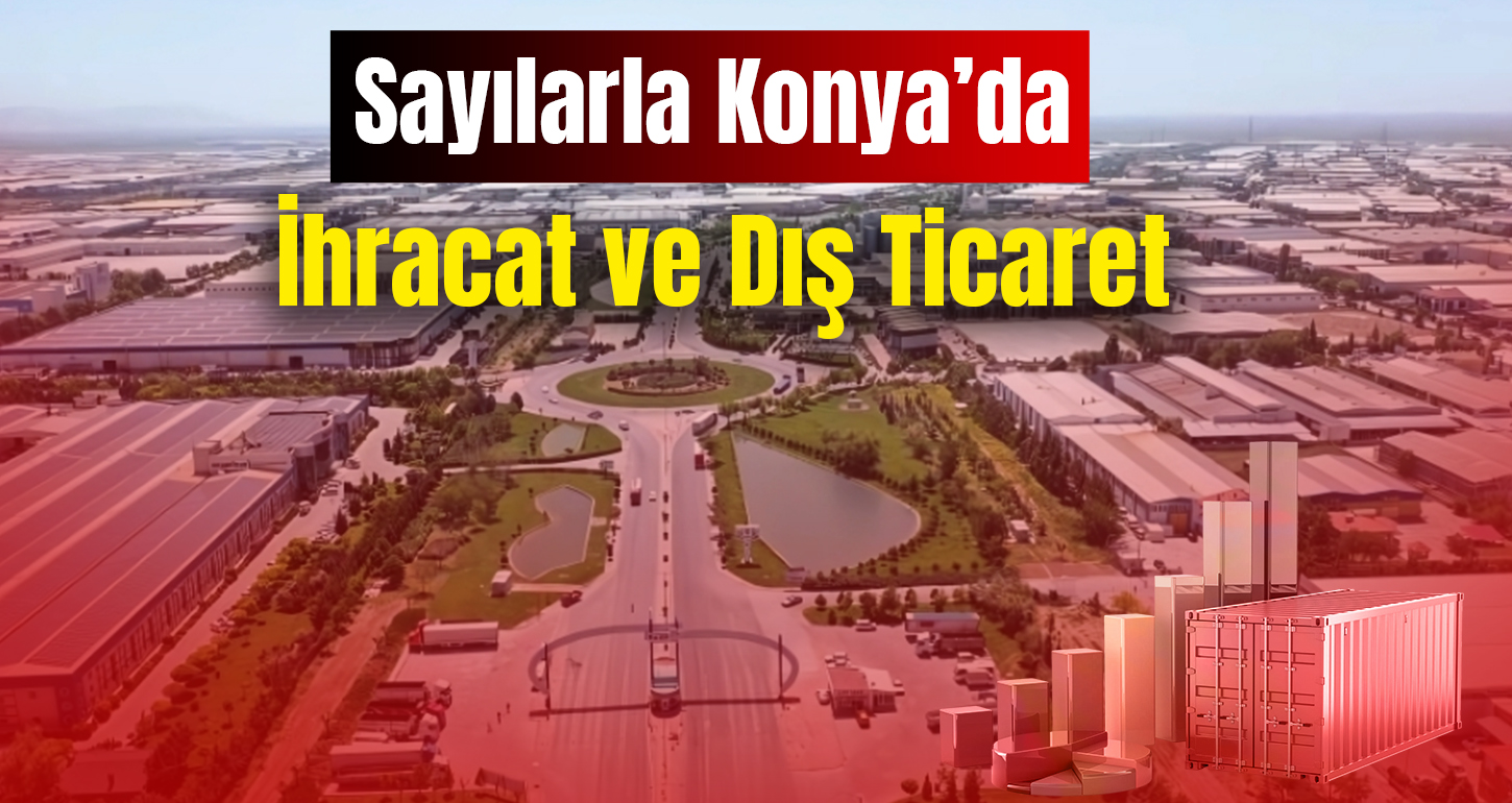 Sayılarla Konya’da İhracat ve Dış Ticaret