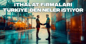 İthalat Firmaları Türkiye’den Neler İstiyor