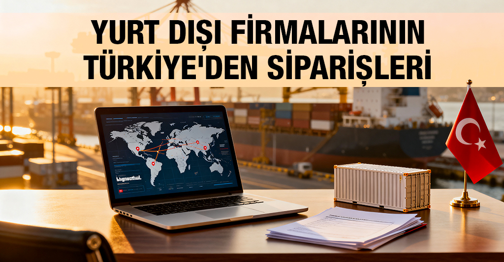 Yurt Dışı Firmalarının Türkiye’den Siparişleri