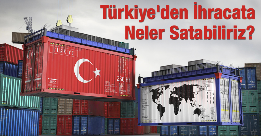 Türkiye’den İhracata Neler Satabiliriz?