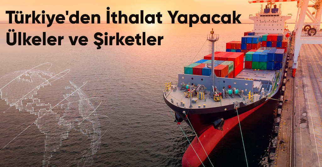 Türkiye’den İthalat Yapacak Ülkeler ve Şirketler