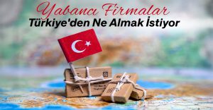 Yabancı Firmalar Türkiye’den Ne Almak İstiyor