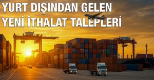 Yurt Dışından Gelen Yeni İthalat Talepleri