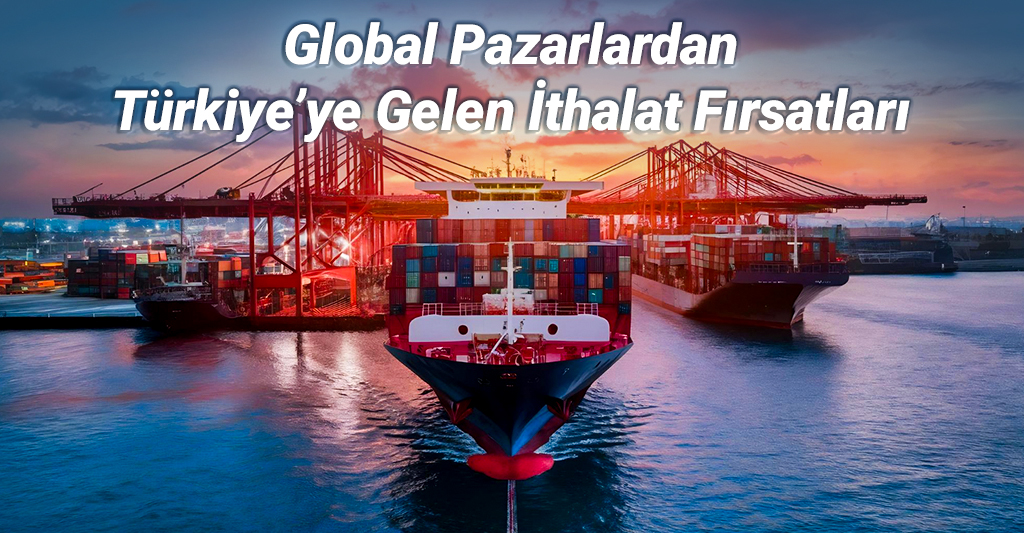 Global Pazarlardan Türkiye’ye Gelen İthalat Fırsatları