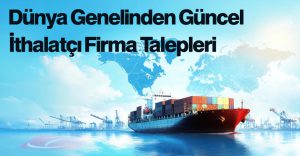 Dünya Genelinden Güncel İthalatçı Firma Talepleri