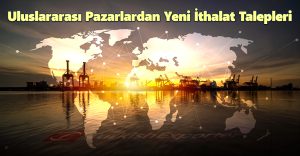 Uluslararası Pazarlardan Yeni İthalat Talepleri