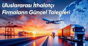 Uluslararası İthalatçı Firmaların Güncel Talepleri