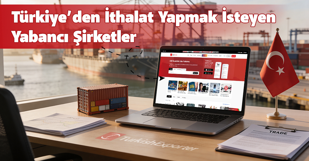 Türkiye’den İthalat Yapmak İsteyen Yabancı Şirketler