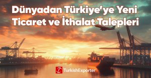 Dünyadan Türkiye’ye Yeni Ticaret ve İthalat Talepleri