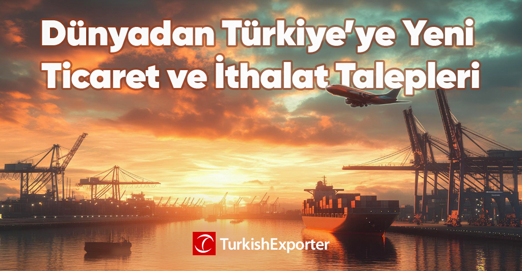 Dünyadan Türkiye’ye Yeni Ticaret ve İthalat Talepleri
