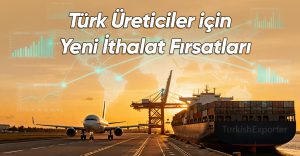 Türk Üreticiler için Yeni İthalat Fırsatları