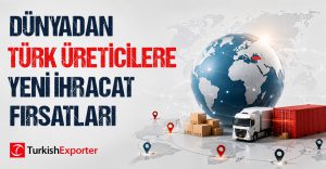 Dünyadan Türk Üreticilere Yeni İhracat Fırsatları