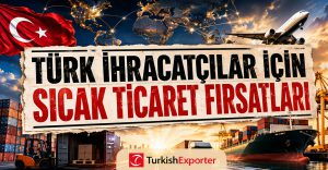 Türk İhracatçılar İçin Sıcak Ticaret Fırsatları