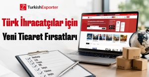 Türk İhracatçılar için Yeni Ticaret Fırsatları