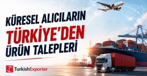 Küresel Alıcıların Türkiye’den Ürün Talepleri