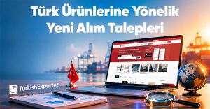 Türk Ürünlerine Yönelik Yeni Alım Talepleri