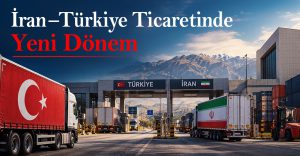 İran – Türkiye Ticaretinde Yeni Dönem: Yeni Riskler, Yeni Fırsatlar