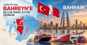 Türkiye Bahreyn’e En Çok Hangi Ürünleri Satıyor?