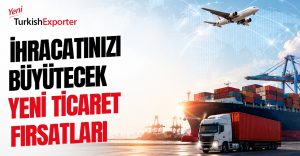 İhracatınızı Büyütecek Yeni Ticaret Fırsatları