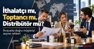 İthalatçı mı, Toptancı mı, Distribütör mü? İhracatta Doğru Müşteriyi Nasıl Seçersiniz?