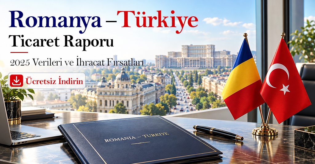 Romanya – Türkiye Ticaret Raporu: 2025 Verileri ve İhracat Fırsatları