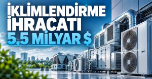 Türkiye’nin İklimlendirme İhracatı 5,5 Milyar Dolara Ulaştı